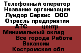 Телефонный оператор › Название организации ­ Луидор-Сервис, ООО › Отрасль предприятия ­ АТС, call-центр › Минимальный оклад ­ 20 000 - Все города Работа » Вакансии   . Костромская обл.